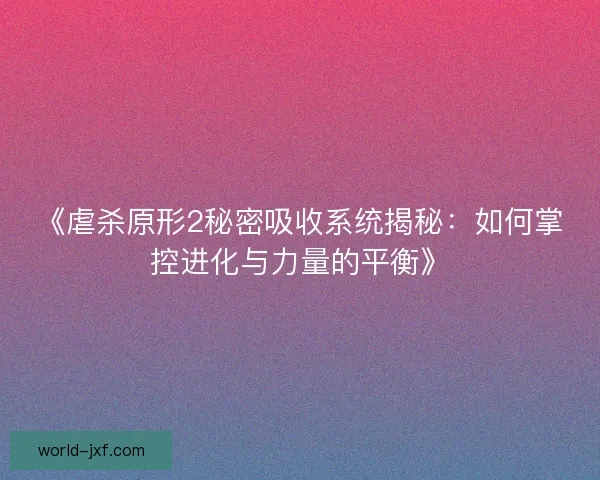 《虐杀原形2秘密吸收系统揭秘:如何掌控进化与力量的平衡》 《虐杀原形2秘密吸收系统揭秘:如何掌控进化与力量的平衡》