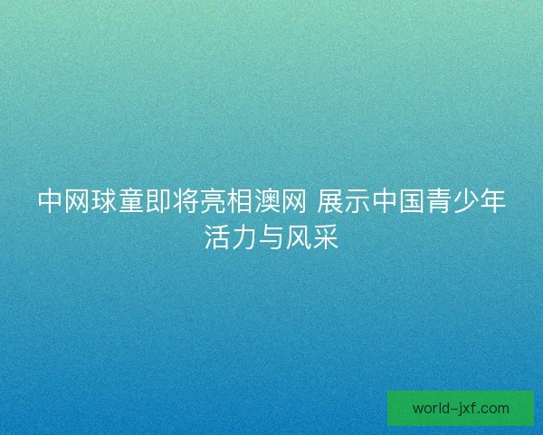 中网球童即将亮相澳网 展示中国青少年活力与风采 中网球童即将亮相澳网 展示中国青少年活力与风采