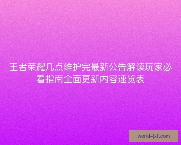 王者荣耀几点维护完最新公告解读玩家必看指南全面更新内容速览表