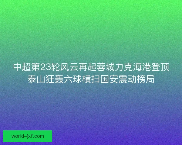 中超第23轮风云再起蓉城力克海港登顶泰山狂轰六球横扫国安震动榜局