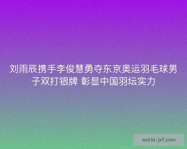 刘雨辰携手李俊慧勇夺东京奥运羽毛球男子双打银牌 彰显中国羽坛实力