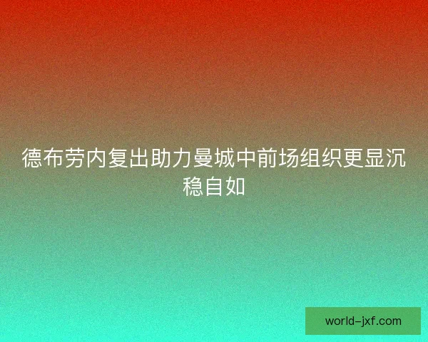 德布劳内复出助力曼城中前场组织更显沉稳自如 德布劳内复出助力曼城中前场组织更显沉稳自如