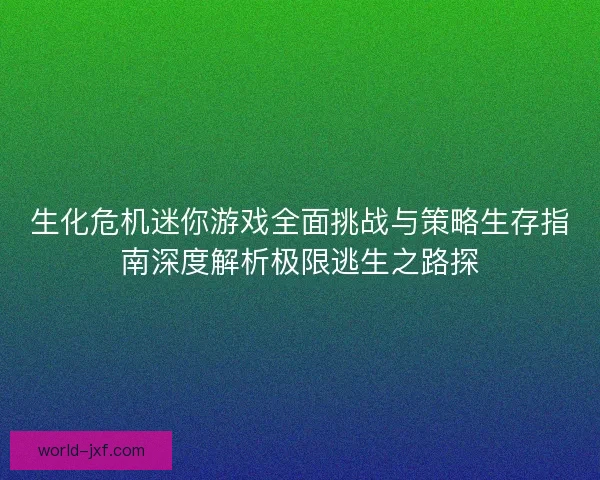 生化危机迷你游戏全面挑战与策略生存指南深度解析极限逃生之路探 生化危机迷你游戏全面挑战与策略生存指南深度解析极限逃生之路探