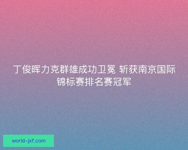 丁俊晖力克群雄成功卫冕 斩获南京国际锦标赛排名赛冠军 丁俊晖力克群雄成功卫冕 斩获南京国际锦标赛排名赛冠军
