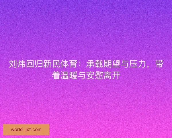 刘炜回归新民体育：承载期望与压力，带着温暖与安慰离开