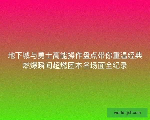 地下城与勇士高能操作盘点带你重温经典燃爆瞬间超燃团本名场面全纪录