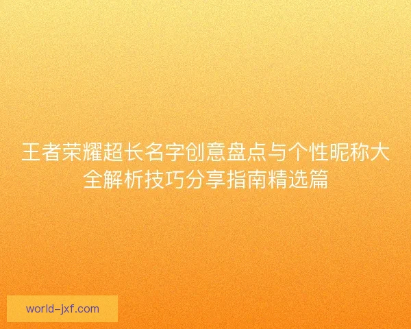王者荣耀超长名字创意盘点与个性昵称大全解析技巧分享指南精选篇