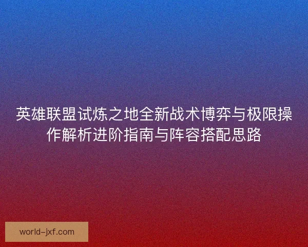 英雄联盟试炼之地全新战术博弈与极限操作解析进阶指南与阵容搭配思路
