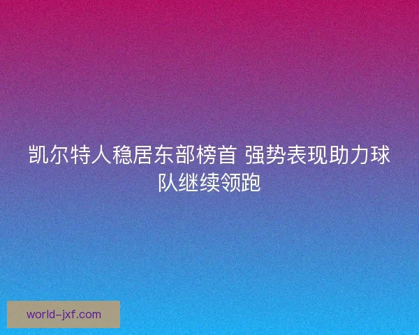 凯尔特人稳居东部榜首 强势表现助力球队继续领跑 凯尔特人稳居东部榜首 强势表现助力球队继续领跑
